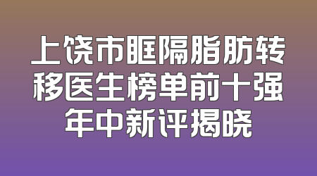上饶市眶隔脂肪转移医生榜单前十强年中新评揭晓