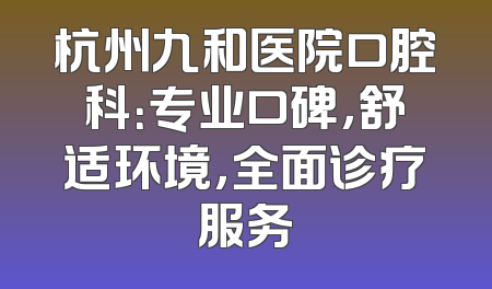 杭州九和医院口腔科：专业口碑，舒适环境，全面诊疗服务