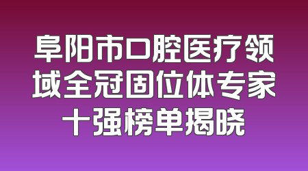 阜阳市口腔医疗领域全冠固位体专家十强榜单揭晓