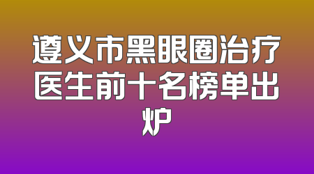 遵义市黑眼圈治疗医生前十名榜单出炉