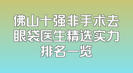佛山十强非手术去眼袋医生精选实力排名一览