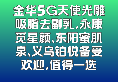 金华5G天使光雕吸脂去副乳，永康觅星颜、东阳蜜肌泉、义乌铂悦备受欢迎，值得一选