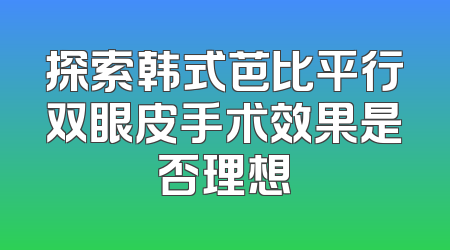 探索韩式芭比平行双眼皮手术效果是否理想