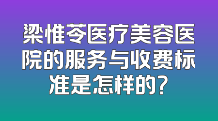 梁惟苓医疗美容医院的服务与收费标准是怎样的？