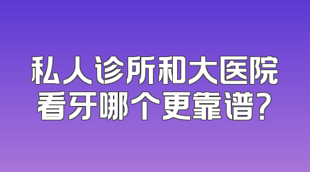 私人诊所和大医院看牙哪个更靠谱？