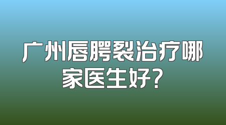广州唇腭裂治疗哪家医生好？