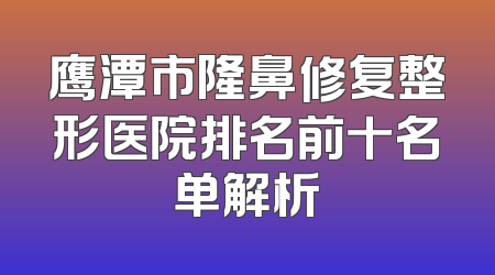 鹰潭市隆鼻修复整形医院排名前十名单解析