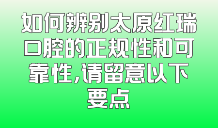 如何辨别太原红瑞口腔的正规性和可靠性，请留意以下要点