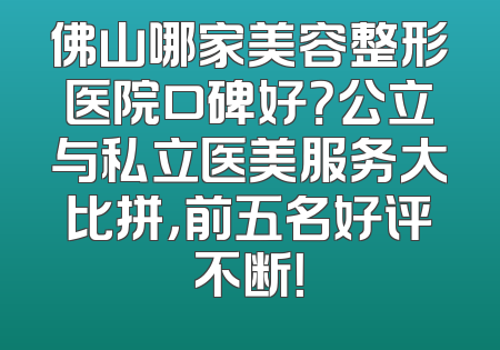佛山哪家美容整形医院口碑好？公立与私立医美服务大比拼，前五名好评不断！