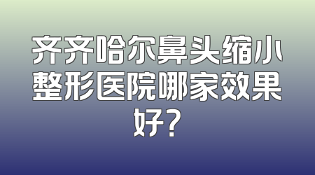 齐齐哈尔鼻头缩小整形医院哪家效果好？