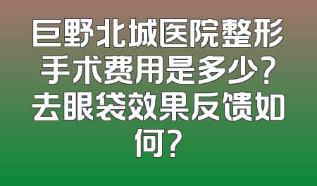 巨野北城医院整形手术费用是多少？去眼袋效果反馈如何？