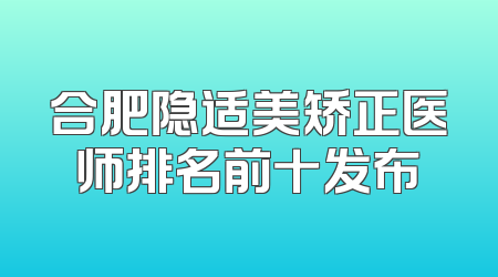 合肥隐适美矫正医师排名前十发布