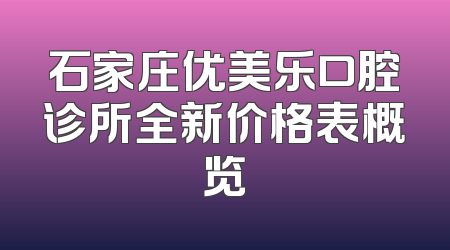 石家庄优美乐口腔诊所全新价格表概览