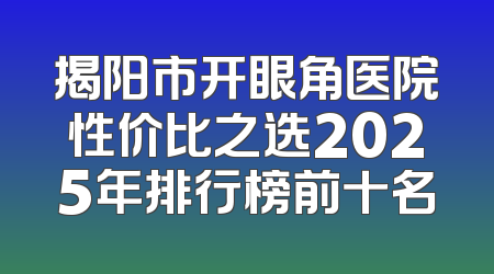 揭阳市开眼角医院性价比之选2025年排行榜前十名