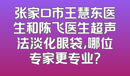 张家口市王慧东医生和陈飞医生超声法淡化眼袋，哪位专家更专业？