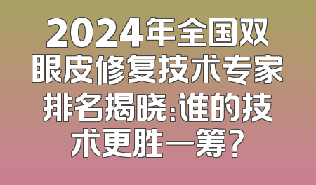 2024年全国双眼皮修复技术专家排名揭晓：谁的技术更胜一筹？
