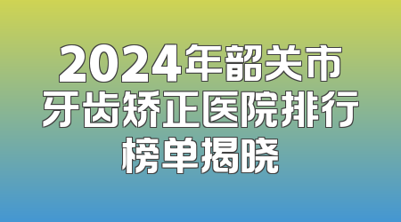2024年韶关市牙齿矫正医院排行榜单揭晓
