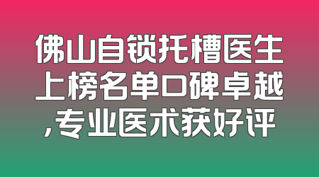 佛山自锁托槽医生上榜名单口碑卓越，专业医术获好评