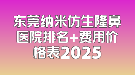 东莞纳米仿生隆鼻医院排名+费用价格表2025