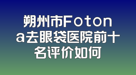 朔州市Fotona去眼袋医院前十名评价如何