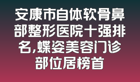 安康市自体软骨鼻部整形医院十强排名，蝶姿美容门诊部位居榜首