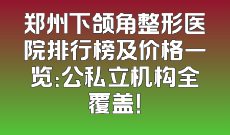 郑州下颌角整形医院排行榜及价格一览：公私立机构全覆盖！