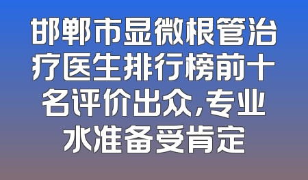邯郸市显微根管治疗医生排行榜前十名评价出众，专业水准备受肯定
