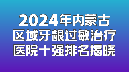 2024年内蒙古区域牙龈过敏治疗医院十强排名揭晓