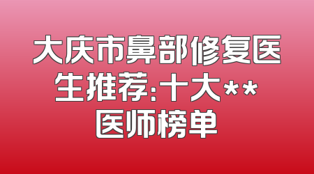 大庆市鼻部修复医生推荐：十大**医师榜单