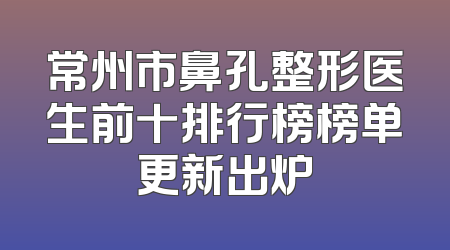 常州市鼻孔整形医生前十排行榜榜单更新出炉