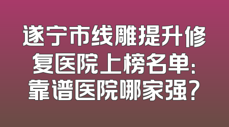 遂宁市线雕提升修复医院上榜名单：靠谱医院哪家强？