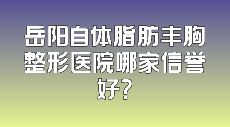 岳阳自体脂肪丰胸整形医院哪家信誉好？