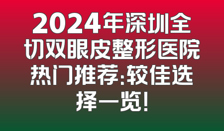 2024年深圳全切双眼皮整形医院热门推荐：较佳选择一览！