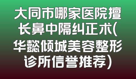 大同市哪家医院擅长鼻中隔纠正术（华懿倾城美容整形诊所信誉推荐）