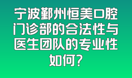 宁波鄞州恒美口腔门诊部的合法性与医生团队的专业性如何？