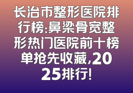 长治市整形医院排行榜：鼻梁骨宽整形热门医院前十榜单抢先收藏，2025排行！