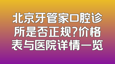 北京牙管家口腔诊所是否正规？价格表与医院详情一览