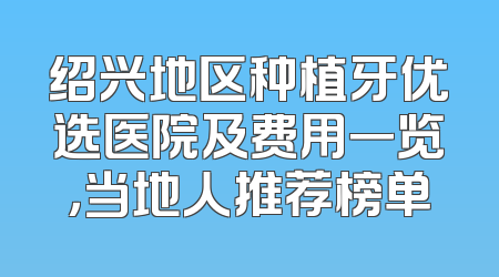 绍兴地区种植牙优选医院及费用一览，当地人推荐榜单