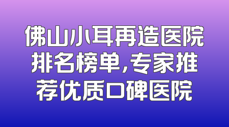 佛山小耳再造医院排名榜单，专家推荐优质口碑医院