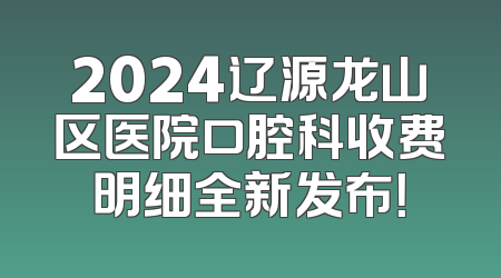 2024辽源龙山区医院口腔科收费明细全新发布！