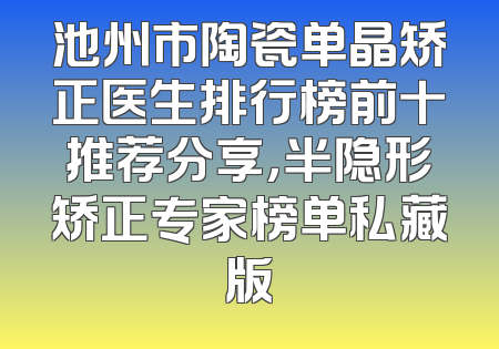 池州市陶瓷单晶矫正医生排行榜前十推荐分享，半隐形矫正专家榜单私藏版