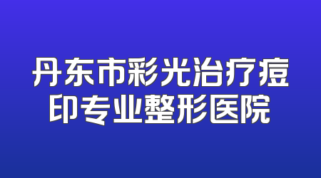 丹东市彩光治疗痘印专业整形医院