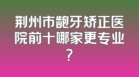 荆州市龅牙矫正医院前十哪家更专业？