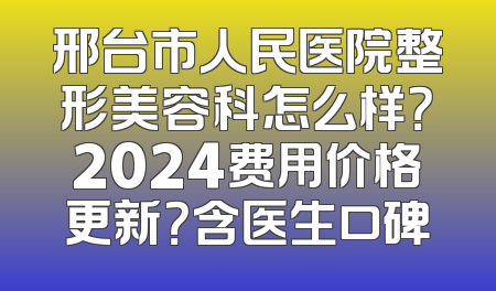 邢台市人民医院整形美容科怎么样？2024费用价格更新？含医生口碑