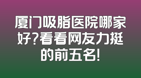 厦门吸脂医院哪家好？看看网友力挺的前五名！