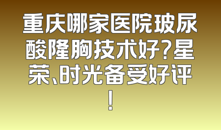 重庆哪家医院玻尿酸隆胸技术好？星荣、时光备受好评！