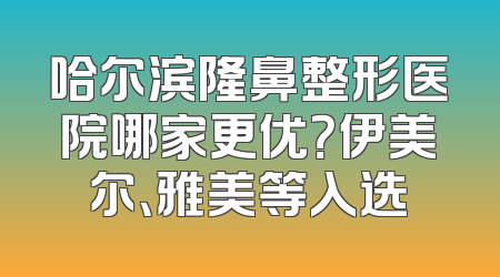 哈尔滨隆鼻整形医院哪家更优？伊美尔、雅美等入选