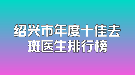 绍兴市年度十佳去斑医生排行榜