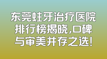 东莞蛀牙治疗医院排行榜揭晓，口碑与审美并存之选！