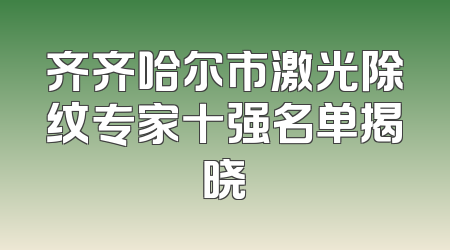 齐齐哈尔市激光除纹专家十强名单揭晓